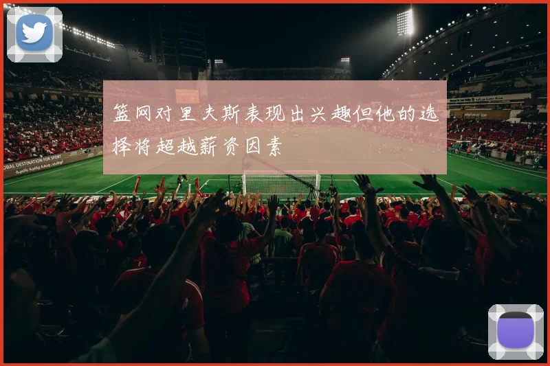 篮网对里夫斯表现出兴趣但他的选择将超越薪资因素