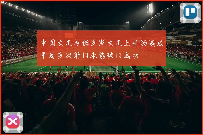 中国女足与俄罗斯女足上半场战成平局多次射门未能破门成功