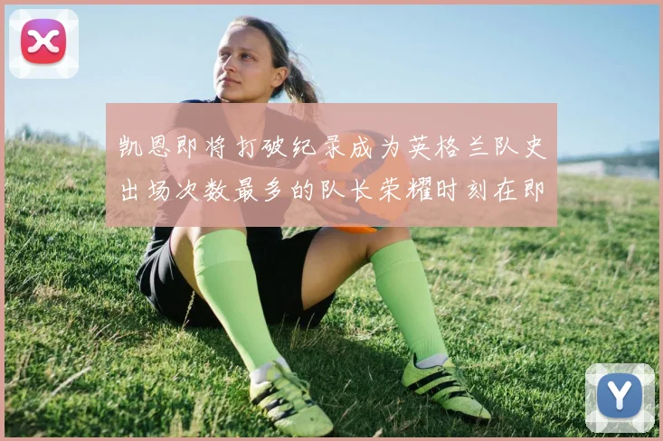 凯恩即将打破纪录成为英格兰队史出场次数最多的队长荣耀时刻在即