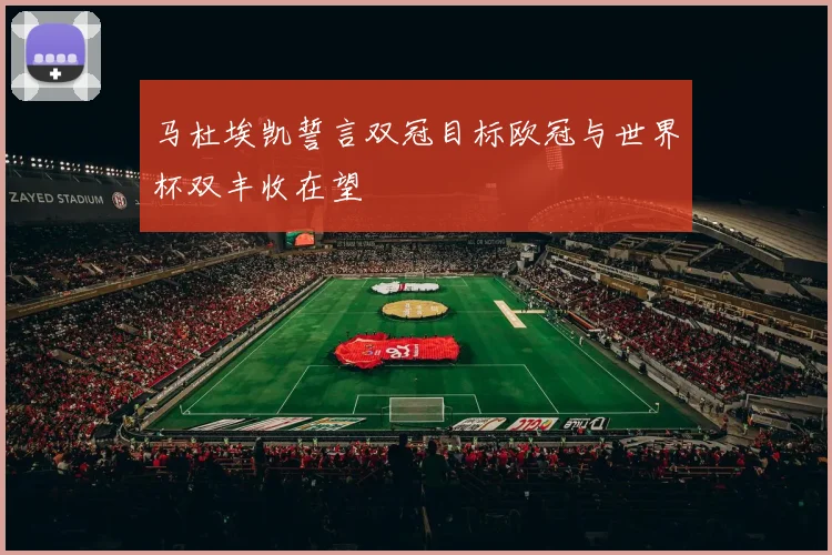 马杜埃凯誓言双冠目标欧冠与世界杯双丰收在望