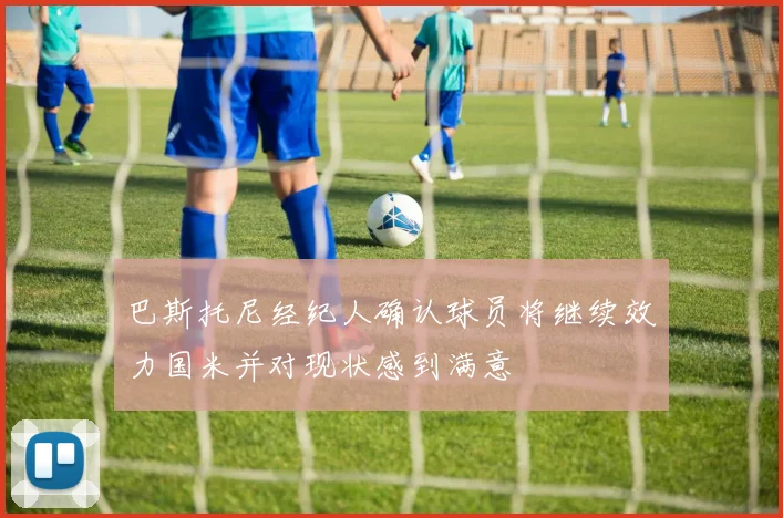 巴斯托尼经纪人确认球员将继续效力国米并对现状感到满意