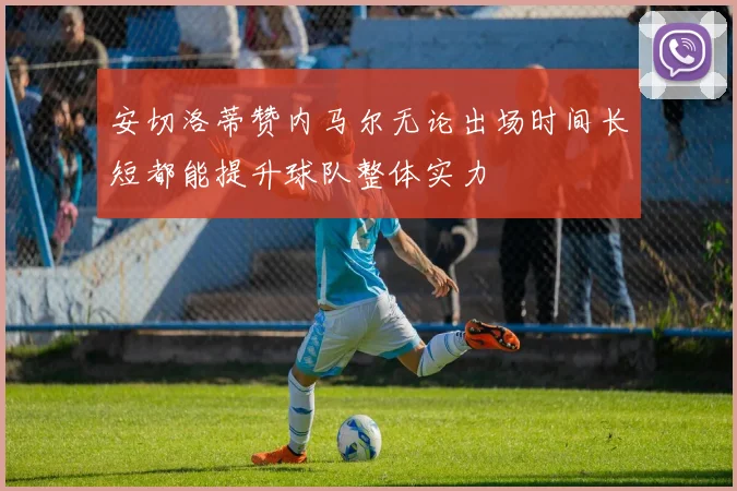 安切洛蒂赞内马尔无论出场时间长短都能提升球队整体实力
