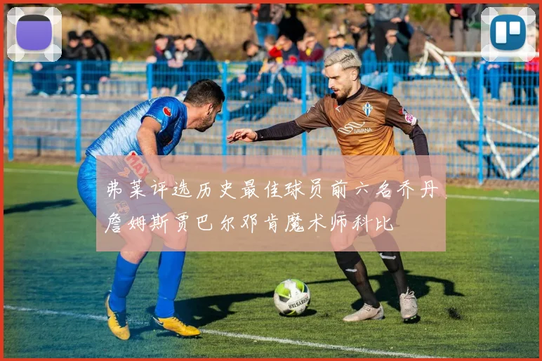 弗莱评选历史最佳球员前六名乔丹詹姆斯贾巴尔邓肯魔术师科比
