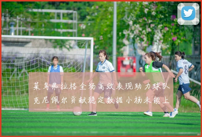 菜鸟弗拉格全场高效表现助力球队克尼佩尔贡献稳定数据小杨未能上场比赛