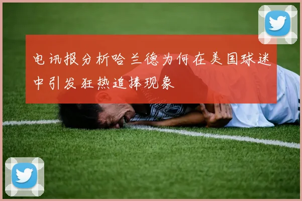 电讯报分析哈兰德为何在美国球迷中引发狂热追捧现象