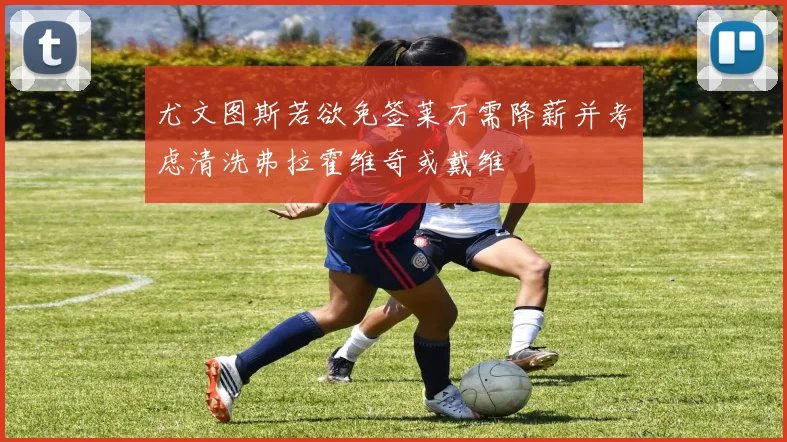 尤文图斯若欲免签莱万需降薪并考虑清洗弗拉霍维奇或戴维