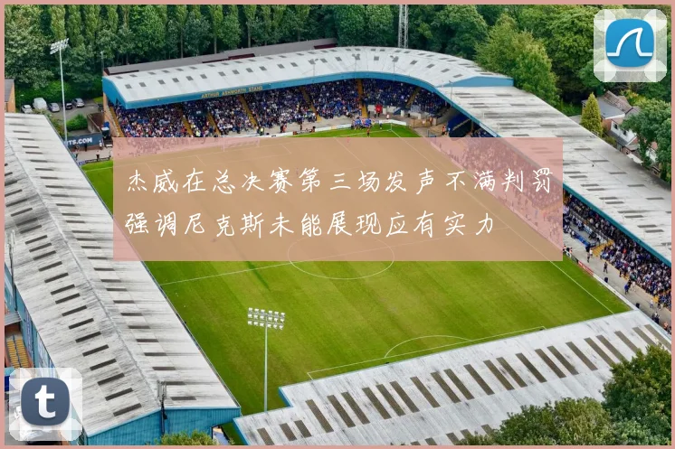 杰威在总决赛第三场发声不满判罚强调尼克斯未能展现应有实力