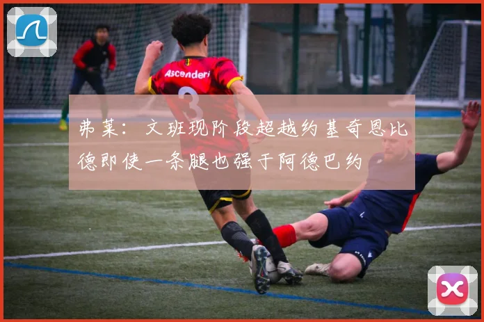 弗莱：文班现阶段超越约基奇恩比德即使一条腿也强于阿德巴约