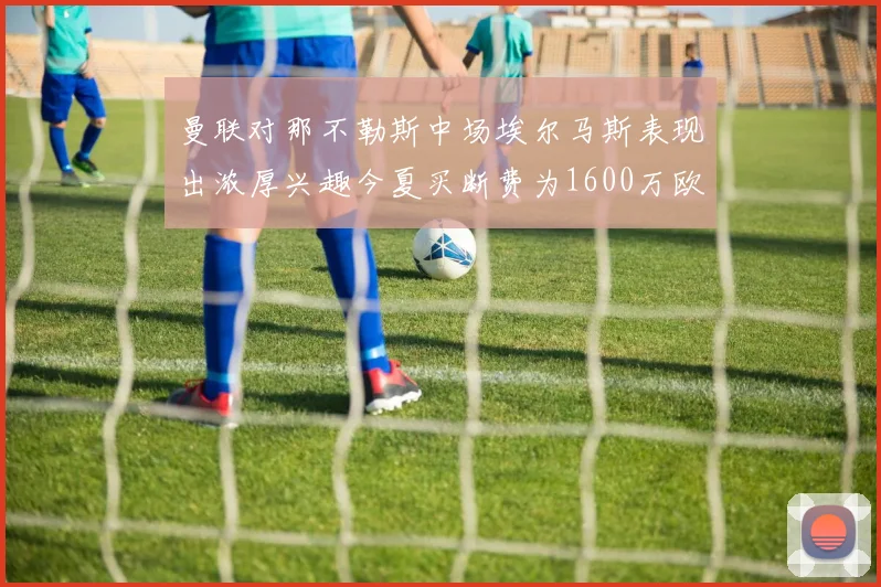 曼联对那不勒斯中场埃尔马斯表现出浓厚兴趣今夏买断费为1600万欧元
