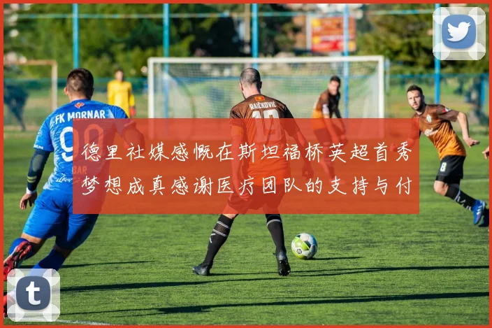 德里社媒感慨在斯坦福桥英超首秀梦想成真感谢医疗团队的支持与付出