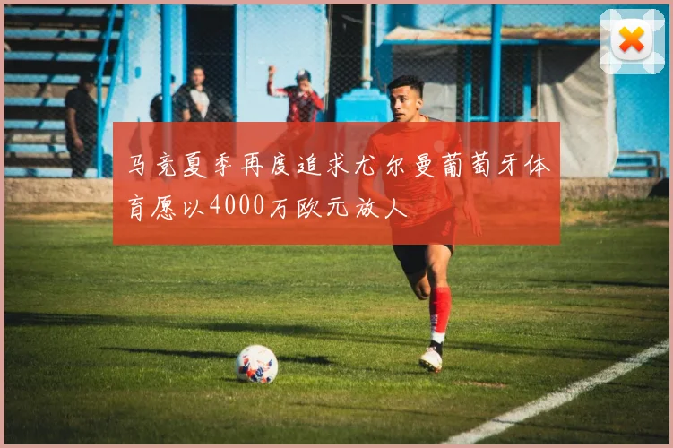 马竞夏季再度追求尤尔曼葡萄牙体育愿以4000万欧元放人
