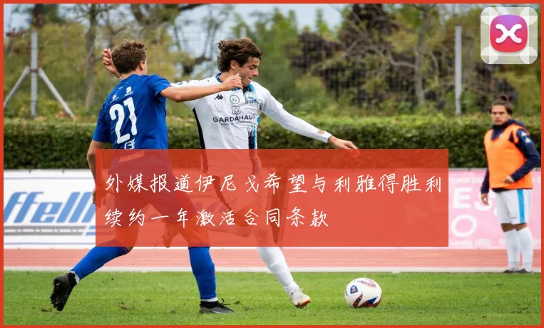 外媒报道伊尼戈希望与利雅得胜利续约一年激活合同条款