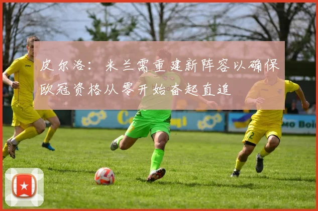 皮尔洛：米兰需重建新阵容以确保欧冠资格从零开始奋起直追