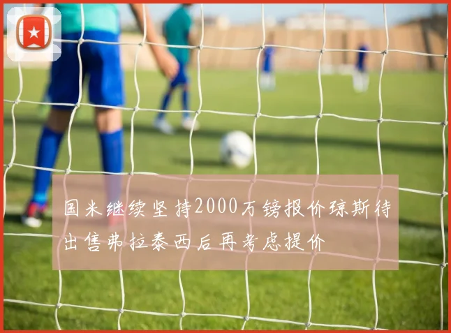 国米继续坚持2000万镑报价琼斯待出售弗拉泰西后再考虑提价