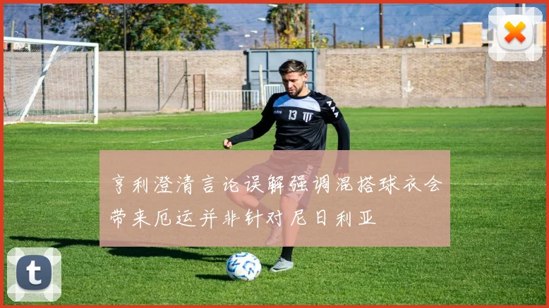 亨利澄清言论误解强调混搭球衣会带来厄运并非针对尼日利亚