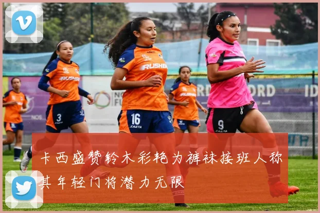 卡西盛赞铃木彩艳为裤袜接班人称其年轻门将潜力无限