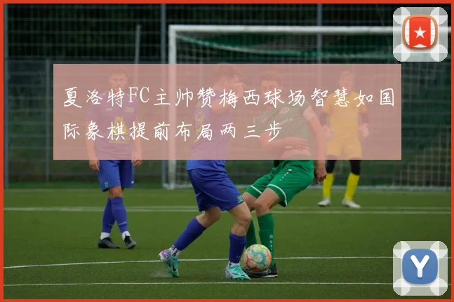 夏洛特FC主帅赞梅西球场智慧如国际象棋提前布局两三步