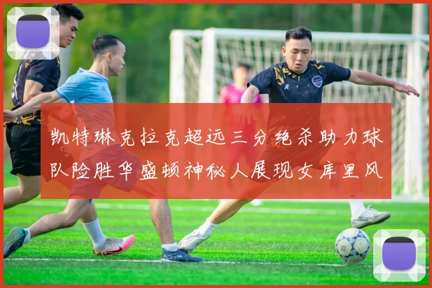 凯特琳克拉克超远三分绝杀助力球队险胜华盛顿神秘人展现女库里风采