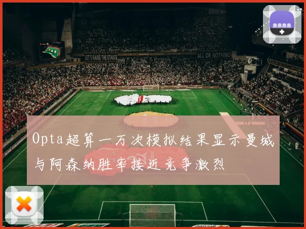 Opta超算一万次模拟结果显示曼城与阿森纳胜率接近竞争激烈