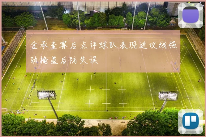 金承奎赛后点评球队表现进攻线强劲掩盖后防失误