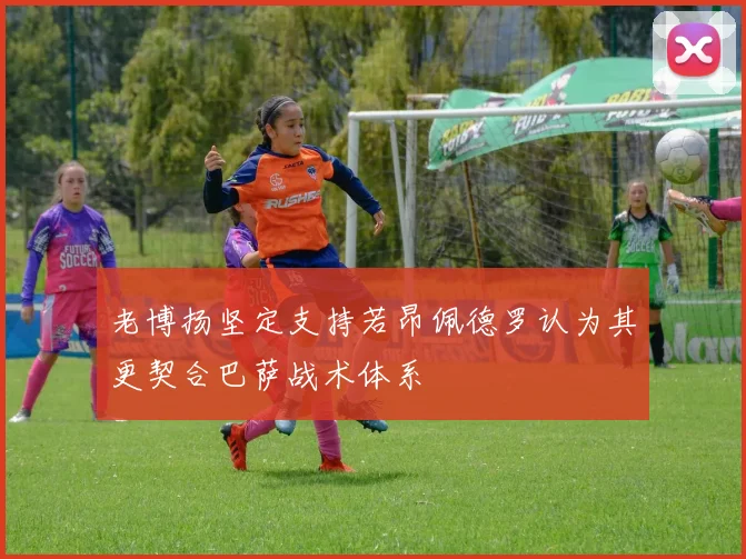 老博扬坚定支持若昂佩德罗认为其更契合巴萨战术体系