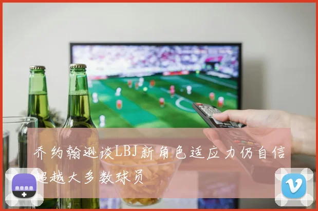 乔约翰逊谈LBJ新角色适应力仍自信超越大多数球员