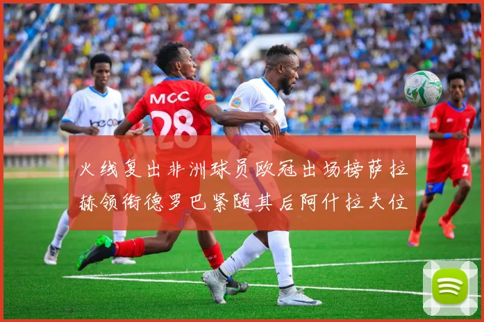 火线复出非洲球员欧冠出场榜萨拉赫领衔德罗巴紧随其后阿什拉夫位列第四