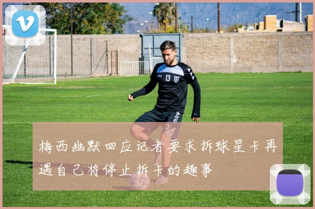 梅西幽默回应记者要求拆球星卡再遇自己将停止拆卡的趣事