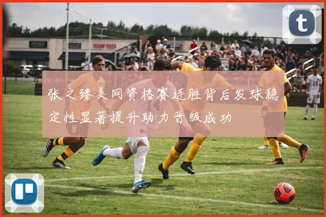 张之臻美网资格赛连胜背后发球稳定性显著提升助力晋级成功