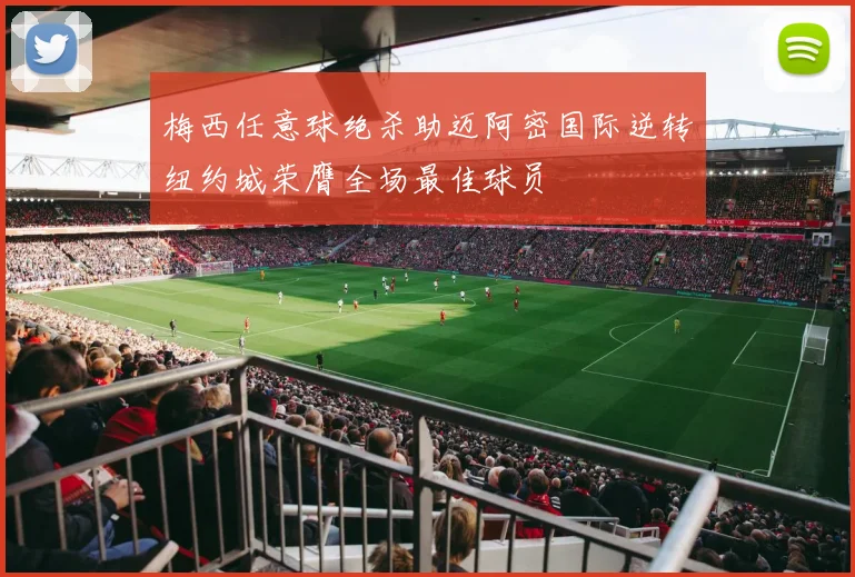 梅西任意球绝杀助迈阿密国际逆转纽约城荣膺全场最佳球员