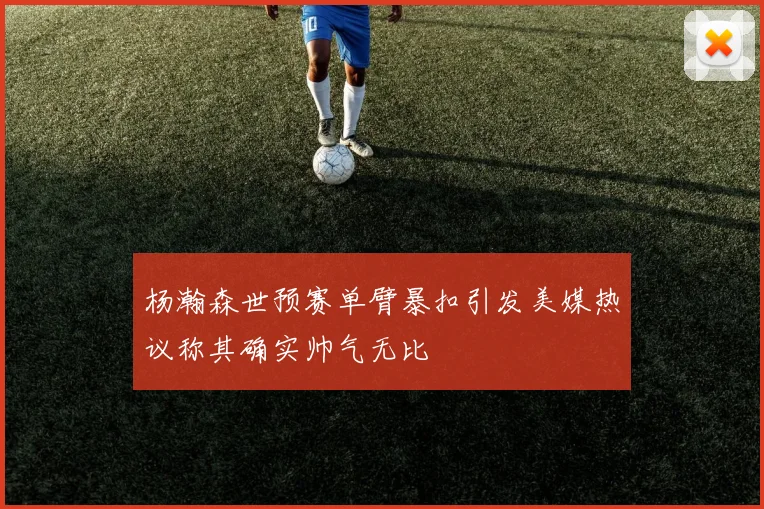 杨瀚森世预赛单臂暴扣引发美媒热议称其确实帅气无比