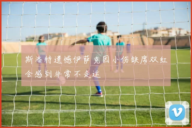 斯洛特遗憾伊萨克因小伤缺席双红会感到非常不走运