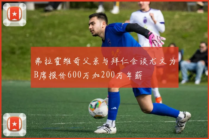 弗拉霍维奇父亲与拜仁会谈尤文为B席报价600万加200万年薪
