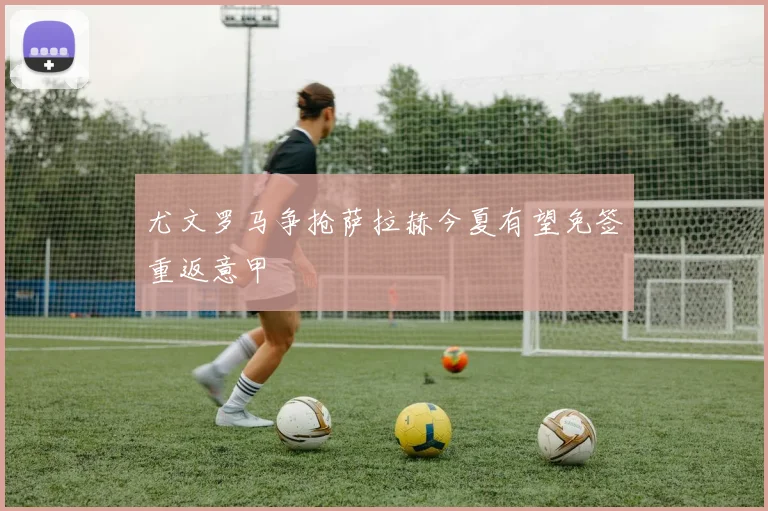 尤文罗马争抢萨拉赫今夏有望免签重返意甲