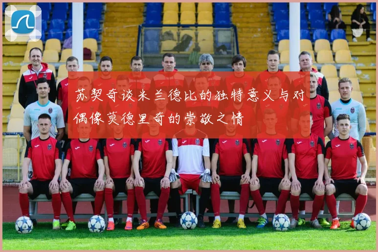 苏契奇谈米兰德比的独特意义与对偶像莫德里奇的崇敬之情
