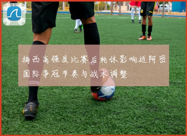 梅西高强度比赛后轮休影响迈阿密国际争冠节奏与战术调整
